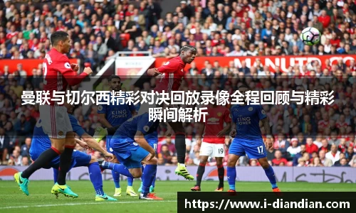曼联与切尔西精彩对决回放录像全程回顾与精彩瞬间解析