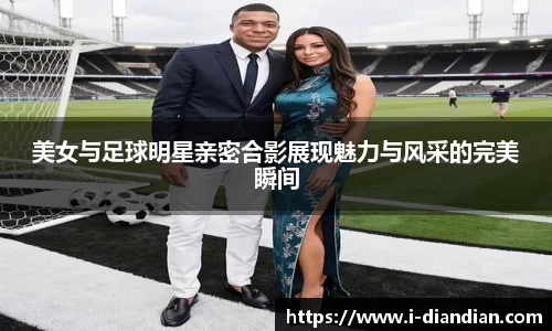 美女与足球明星亲密合影展现魅力与风采的完美瞬间
