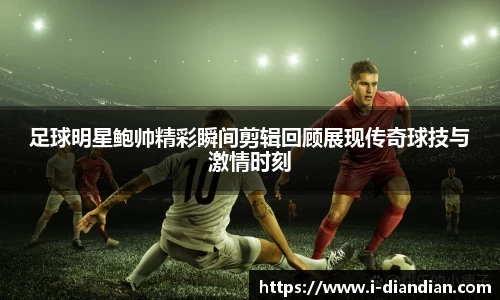 足球明星鲍帅精彩瞬间剪辑回顾展现传奇球技与激情时刻